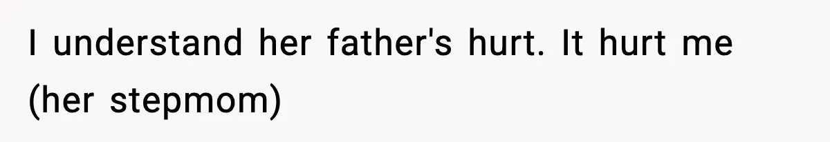 I understand her father's hurt. It hurt me (her stepmom)