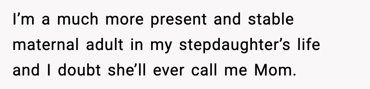 I’m a much more present and stable maternal adult in my stepdaughter’s life and I doubt she’ll ever call me Mom.