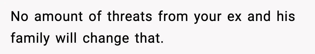 No amount of threats from your ex and his family will change that.