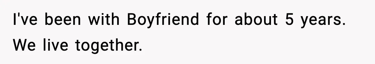 I've been with Boyfriend for about 5 years. We live together.