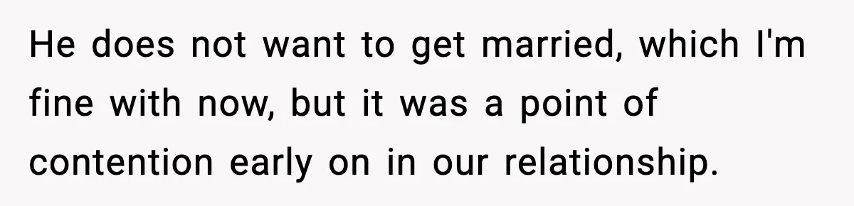 He does not want to get married, which I'm fine with now, but it was a point of contention early on in our relationship.