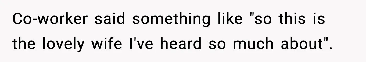 Co-worker said something like "so this is the lovely wife I've heard so much about".