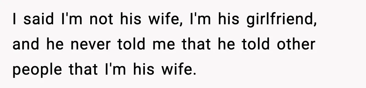 I said I'm not his wife, I'm his girlfriend, and he never told me that he told other people that I'm his wife.