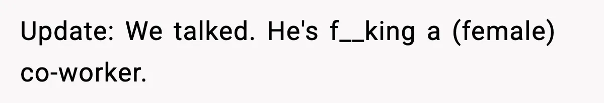 Update: We talked. He's f__king a (female) co-worker.