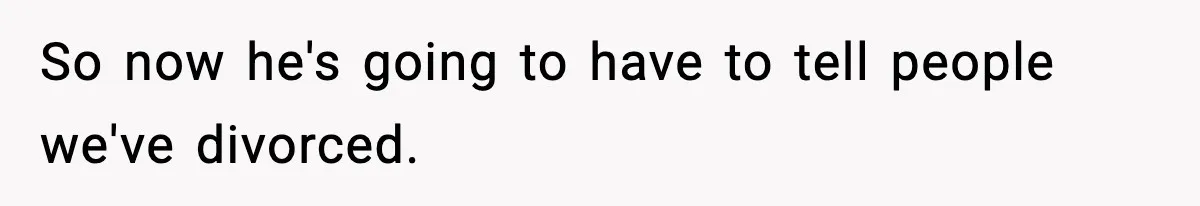 So now he's going to have to tell people we've divorced.