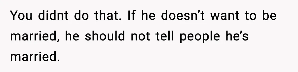 You didnt do that. If he doesn’t want to be married, he should not tell people he’s married.