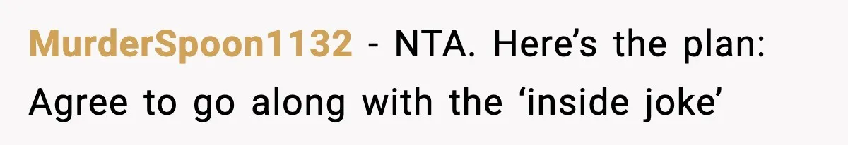 MurderSpoon1132 − NTA. Here’s the plan: Agree to go along with the ‘inside joke’