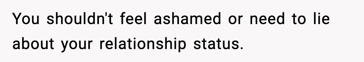 You shouldn't feel ashamed or need to lie about your relationship status.