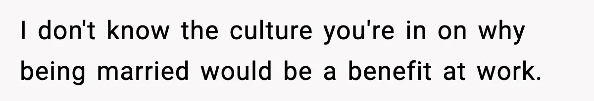 I don't know the culture you're in on why being married would be a benefit at work.