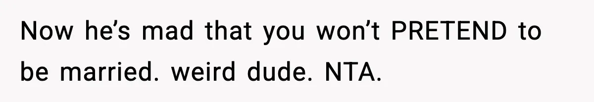 Now he’s mad that you won’t PRETEND to be married. weird dude. NTA.
