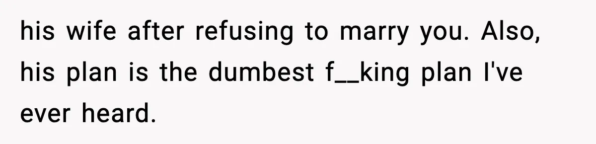 his wife after refusing to marry you. Also, his plan is the dumbest f__king plan I've ever heard.