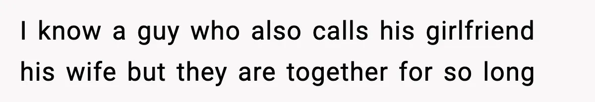 I know a guy who also calls his girlfriend his wife but they are together for so long