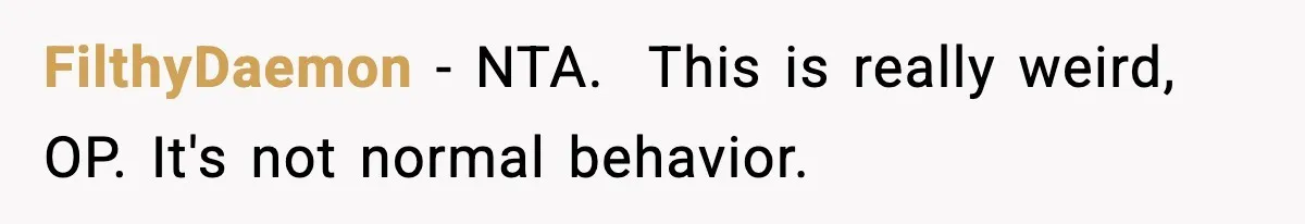 FilthyDaemon − NTA. ​ This is really weird, OP. It's not normal behavior.