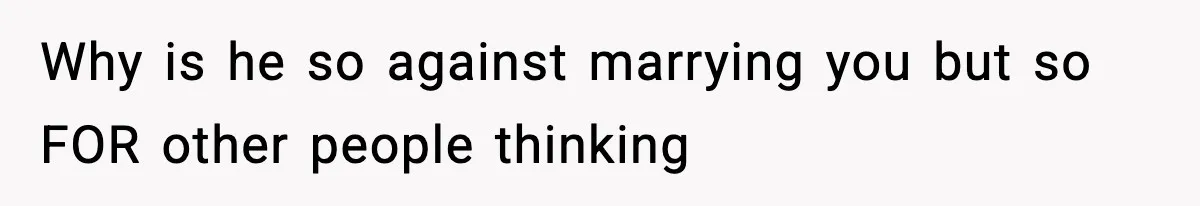 Why is he so against marrying you but so FOR other people thinking
