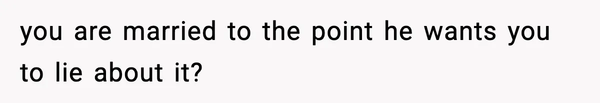 you are married to the point he wants you to lie about it?
