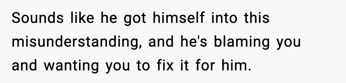 Sounds like he got himself into this misunderstanding, and he's blaming you and wanting you to fix it for him.