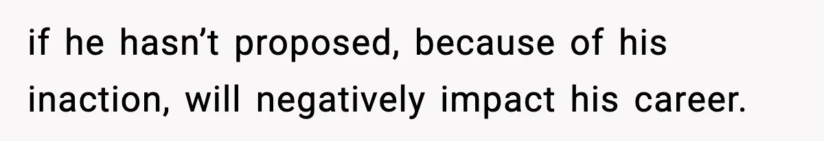 if he hasn’t proposed, because of his inaction, will negatively impact his career.