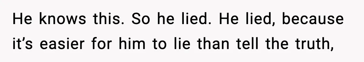 He knows this. So he lied. He lied, because it’s easier for him to lie than tell the truth,