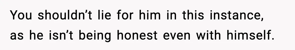 You shouldn’t lie for him in this instance, as he isn’t being honest even with himself.