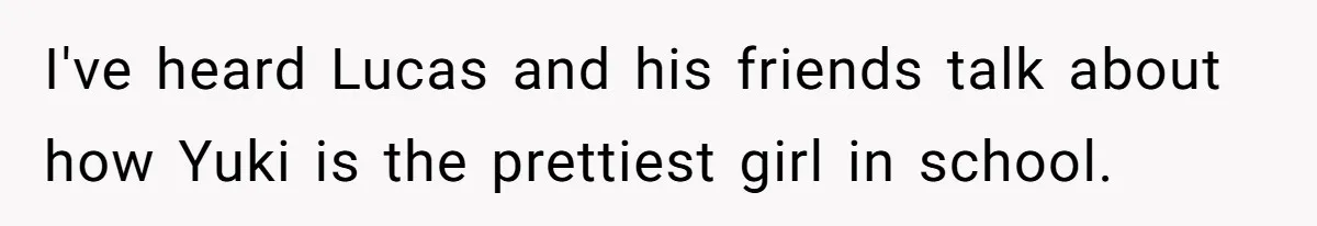 I've heard Lucas and his friends talk about how Yuki is the prettiest girl in school.