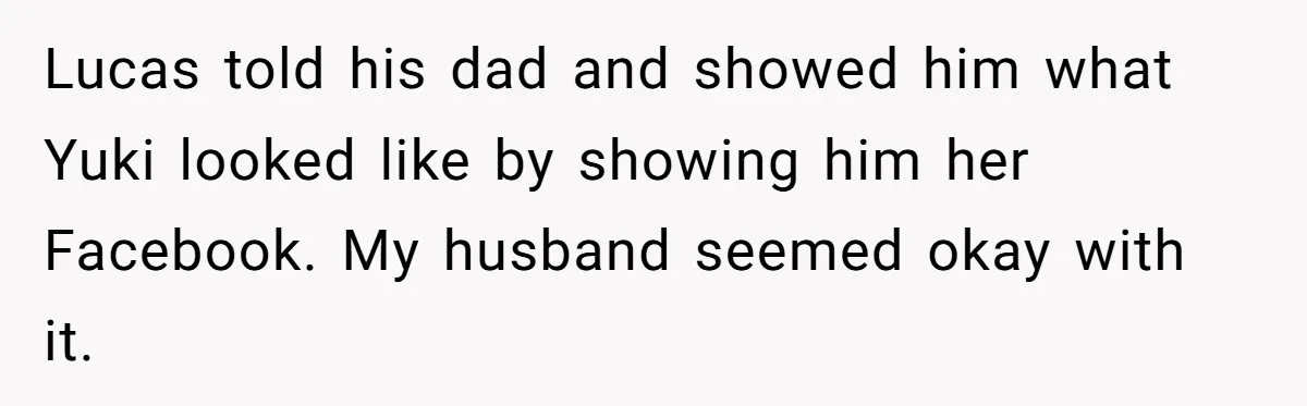 Lucas told his dad and showed him what Yuki looked like by showing him her Facebook. My husband seemed okay with it.