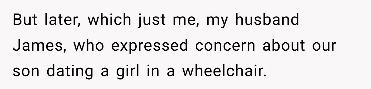 But later, which just me, my husband James, who expressed concern about our son dating a girl in a wheelchair.