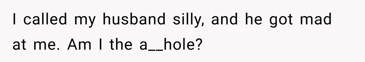 I called my husband silly, and he got mad at me. Am I the a__hole?