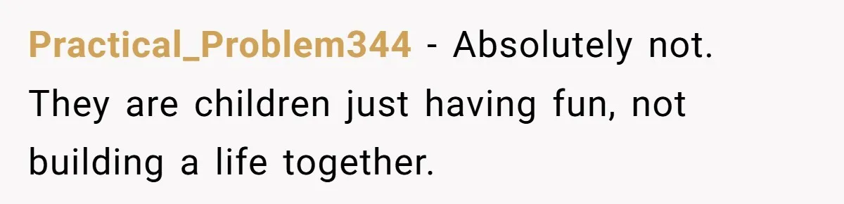 Practical_Problem344 − Absolutely not. They are children just having fun, not building a life together.