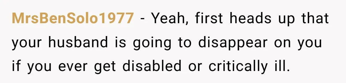 MrsBenSolo1977 − Yeah, first heads up that your husband is going to disappear on you if you ever get disabled or critically ill.