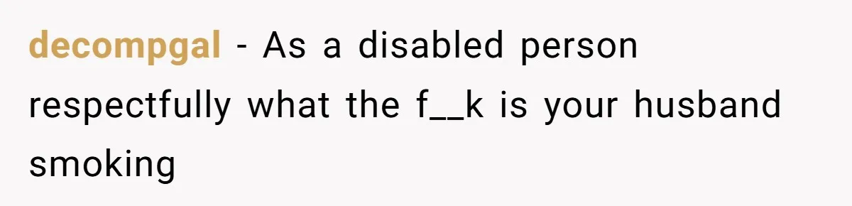 decompgal − As a disabled person respectfully what the f__k is your husband smoking