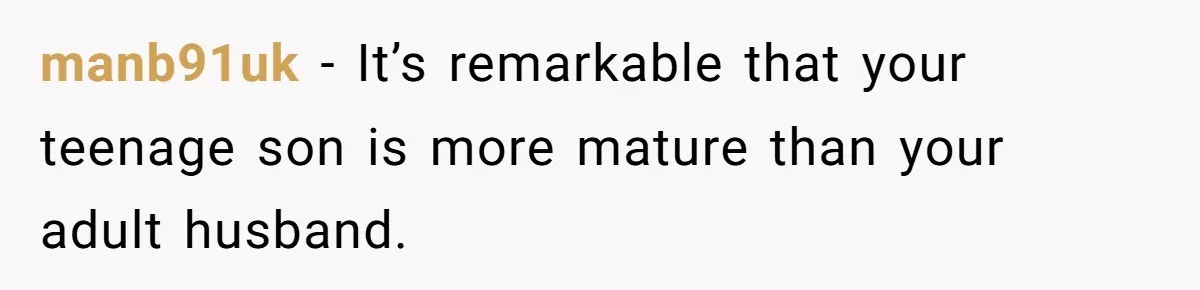 manb91uk − It’s remarkable that your teenage son is more mature than your adult husband.