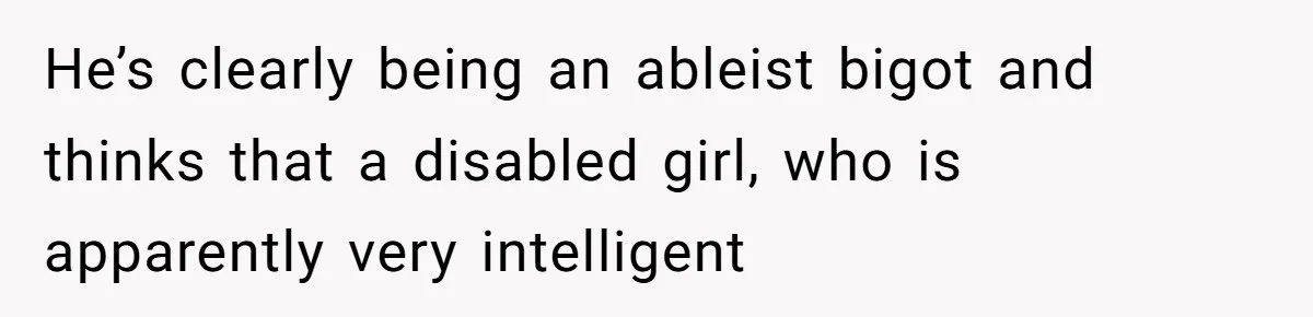 He’s clearly being an ableist bigot and thinks that a disabled girl, who is apparently very intelligent