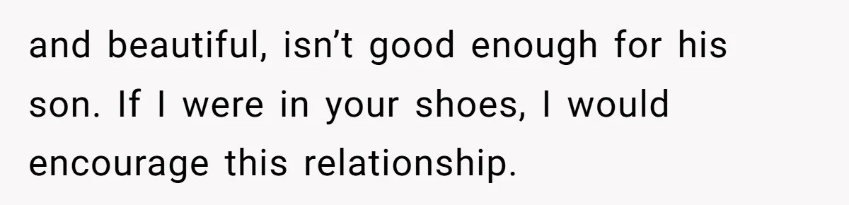 and beautiful, isn’t good enough for his son. If I were in your shoes, I would encourage this relationship.