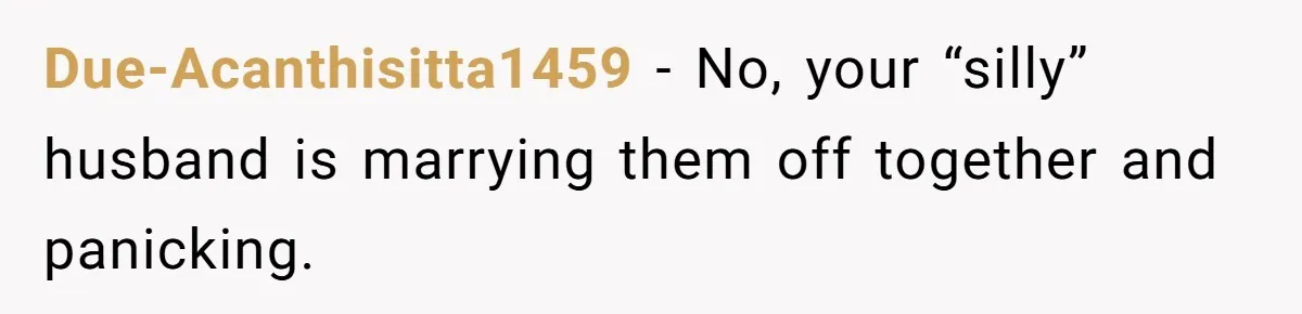 Due-Acanthisitta1459 − No, your “silly” husband is marrying them off together and panicking.