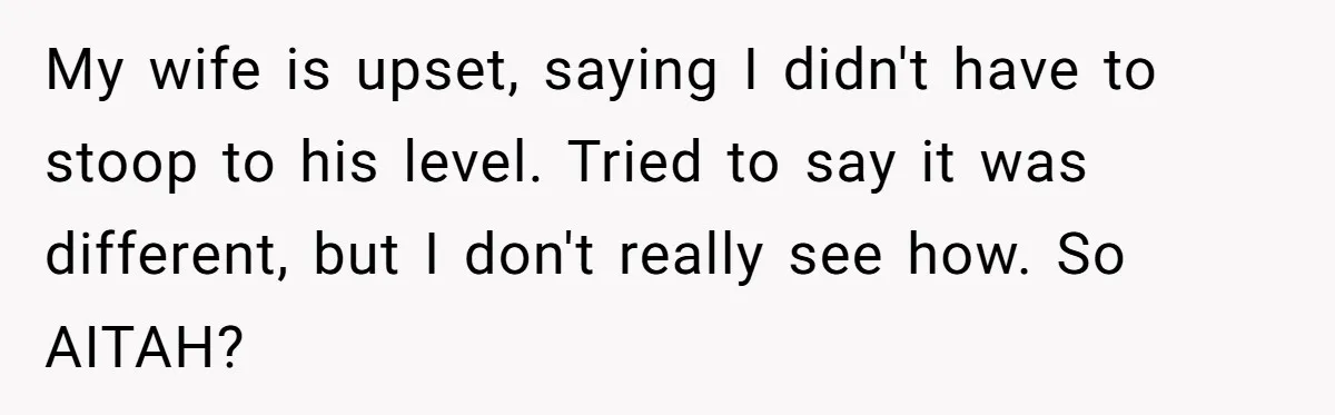 My wife is upset, saying I didn't have to stoop to his level. Tried to say it was different, but I don't really see how. So AITAH?