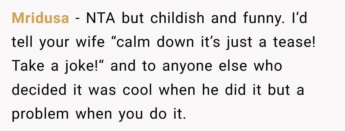 Mridusa − NTA but childish and funny. I’d tell your wife “calm down it’s just a tease! Take a joke!“ and to anyone else who decided it was cool when...