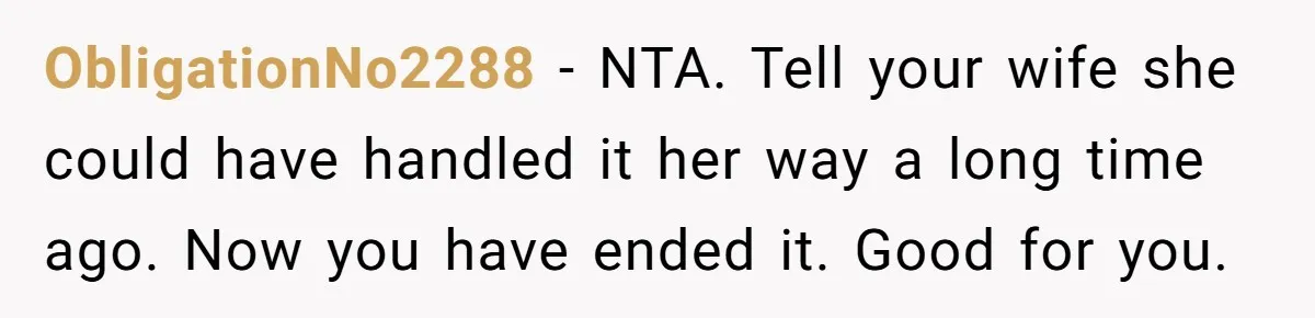 ObligationNo2288 − NTA. Tell your wife she could have handled it her way a long time ago. Now you have ended it. Good for you.