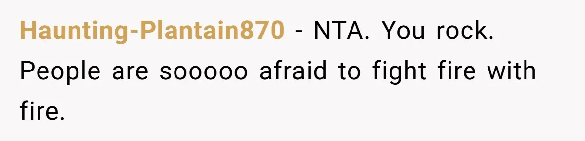 Haunting-Plantain870 − NTA. You rock. People are sooooo afraid to fight fire with fire.