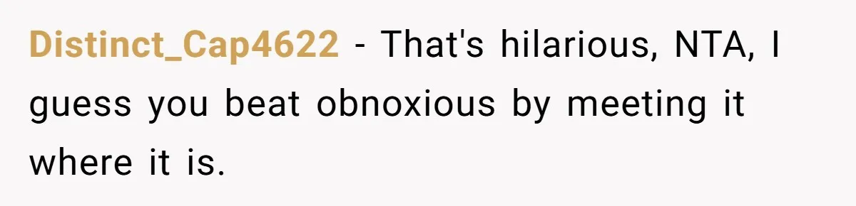 Distinct_Cap4622 − That's hilarious, NTA, I guess you beat obnoxious by meeting it where it is.