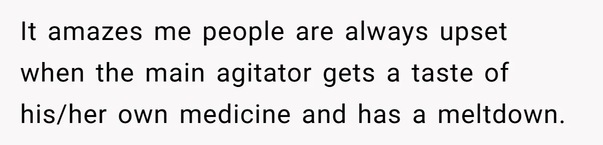 It amazes me people are always upset when the main agitator gets a taste of his/her own medicine and has a meltdown.
