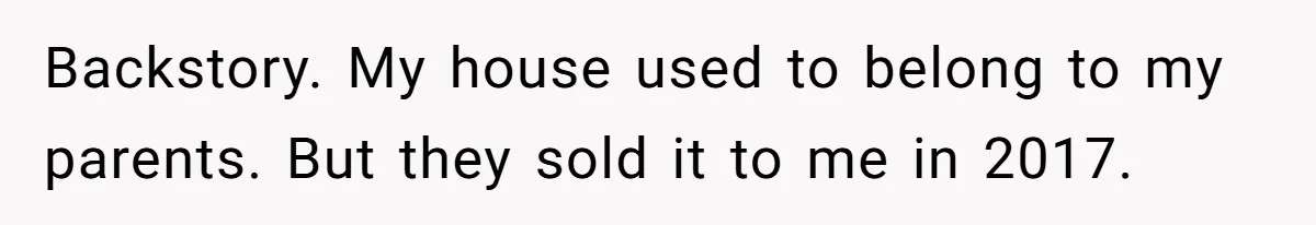Backstory. My house used to belong to my parents. But they sold it to me in 2017.