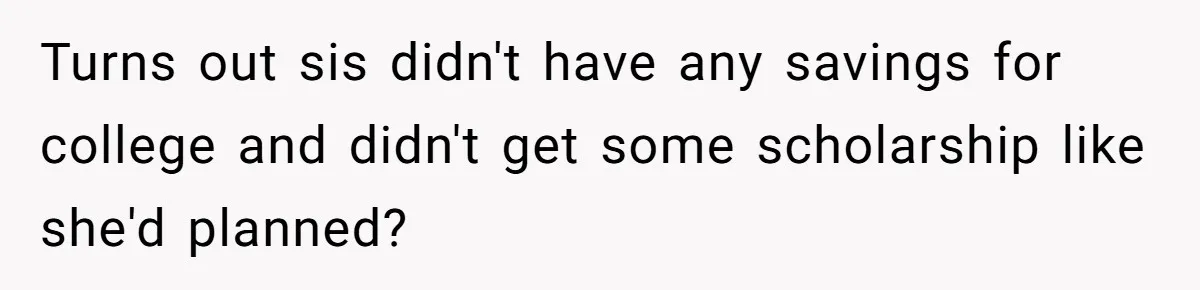 Turns out sis didn't have any savings for college and didn't get some scholarship like she'd planned?