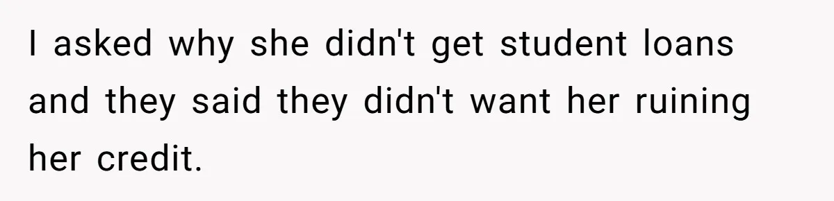 I asked why she didn't get student loans and they said they didn't want her ruining her credit.