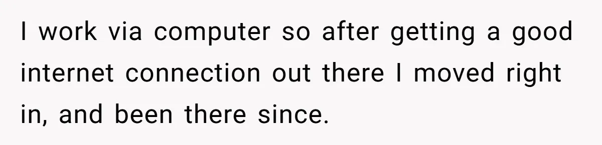 I work via computer so after getting a good internet connection out there I moved right in, and been there since.