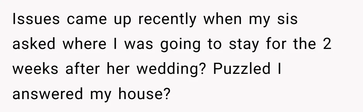 Issues came up recently when my sis asked where I was going to stay for the 2 weeks after her wedding? Puzzled I answered my house?