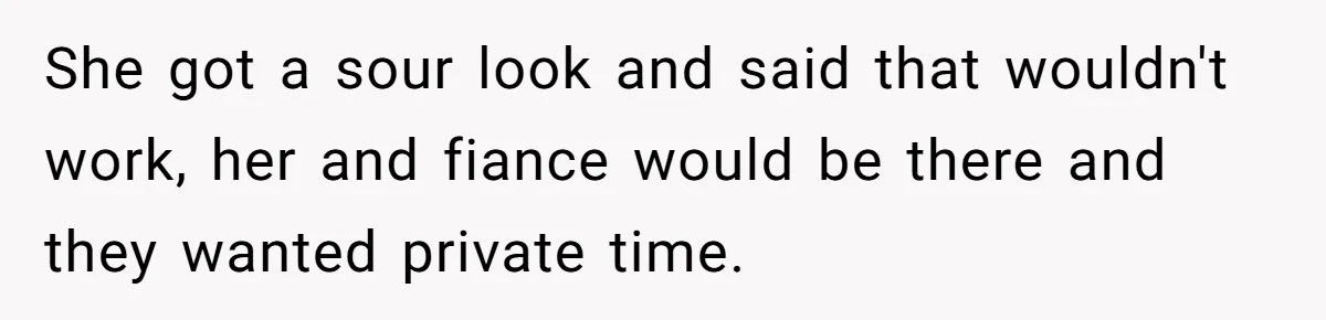 She got a sour look and said that wouldn't work, her and fiance would be there and they wanted private time.