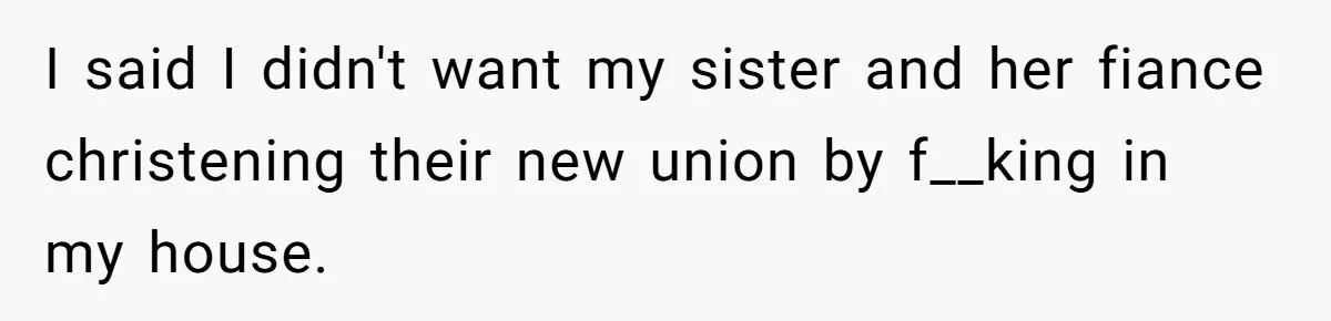 I said I didn't want my sister and her fiance christening their new union by f__king in my house.