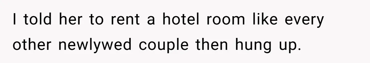 I told her to rent a hotel room like every other newlywed couple then hung up.