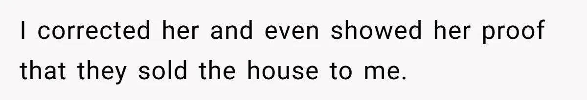 I corrected her and even showed her proof that they sold the house to me.