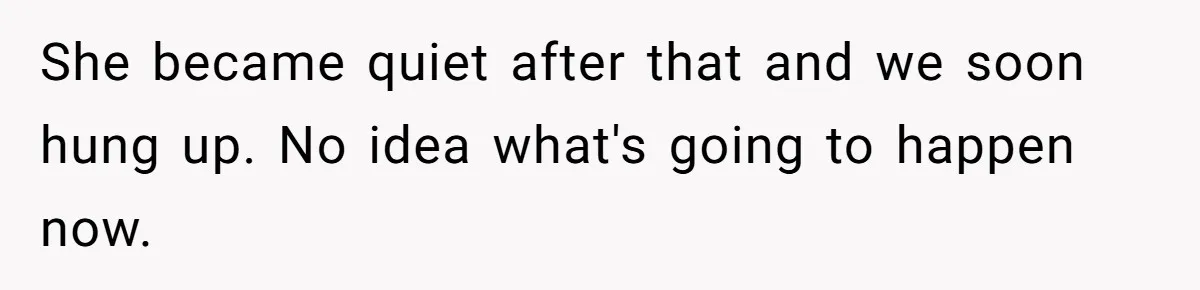 She became quiet after that and we soon hung up. No idea what's going to happen now.